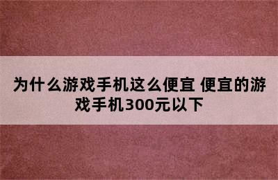 为什么游戏手机这么便宜 便宜的游戏手机300元以下